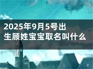 2025年9月5号出生顾姓宝宝取名叫什么