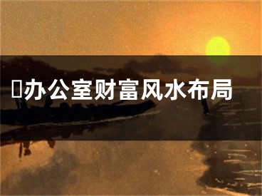 ​办公室财富风水布局