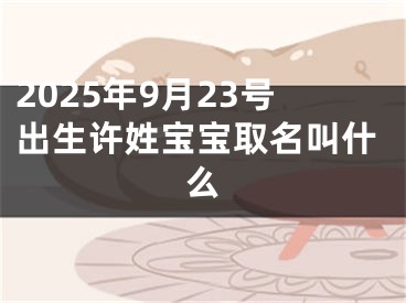 2025年9月23号出生许姓宝宝取名叫什么