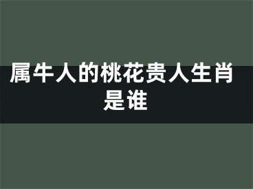 属牛人的桃花贵人生肖是谁
