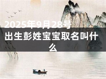 2025年9月28号出生彭姓宝宝取名叫什么