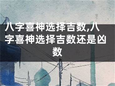 八字喜神选择吉数,八字喜神选择吉数还是凶数