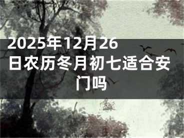 2025年12月26日农历冬月初七适合安门吗