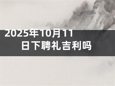 2025年10月11日下聘礼吉利吗