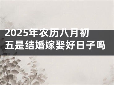 2025年农历八月初五是结婚嫁娶好日子吗