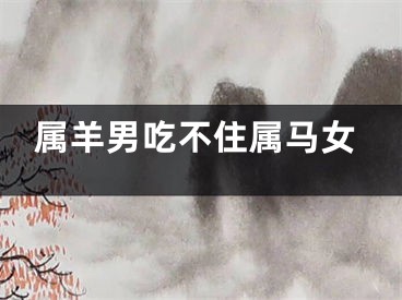 属羊男吃不住属马女