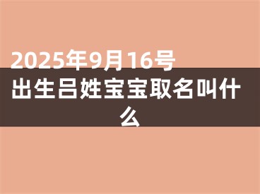 2025年9月16号出生吕姓宝宝取名叫什么