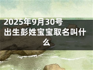2025年9月30号出生彭姓宝宝取名叫什么