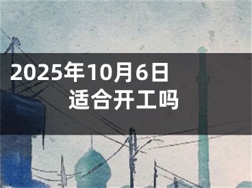 2025年10月6日适合开工吗