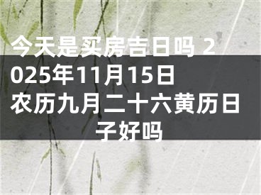 今天是买房吉日吗 2025年11月15日农历九月二十六黄历日子好吗