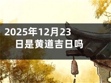 2025年12月23日是黄道吉日吗 
