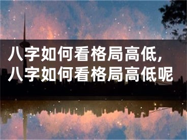 八字如何看格局高低,八字如何看格局高低呢