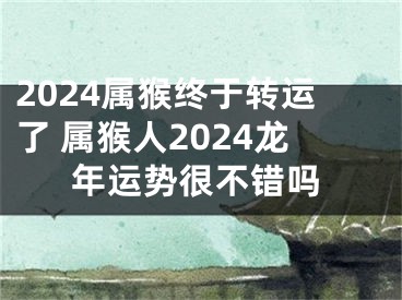 2024属猴终于转运了 属猴人2024龙年运势很不错吗