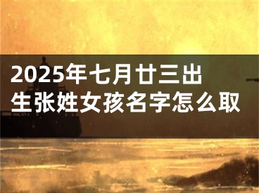 2025年七月廿三出生张姓女孩名字怎么取