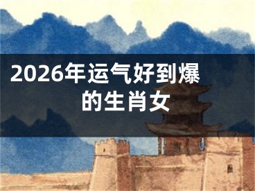 2026年运气好到爆的生肖女