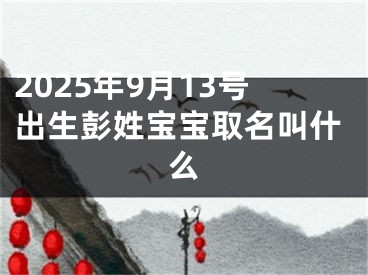 2025年9月13号出生彭姓宝宝取名叫什么