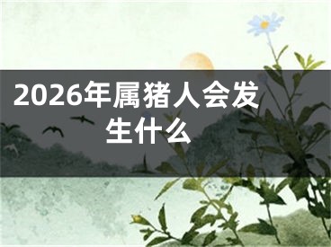 2026年属猪人会发生什么 