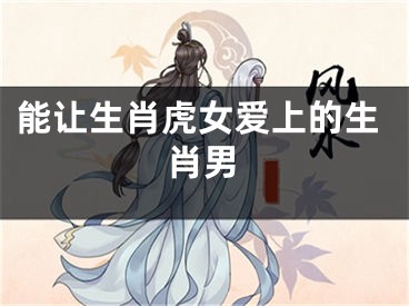 能让生肖虎女爱上的生肖男