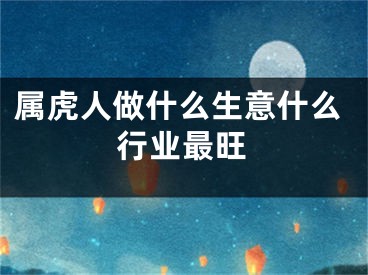 属虎人做什么生意什么行业最旺