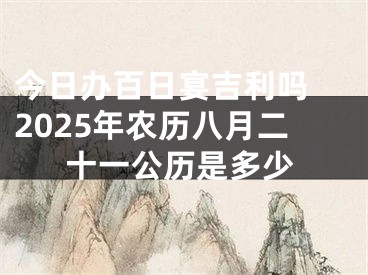 今日办百日宴吉利吗 2025年农历八月二十一公历是多少