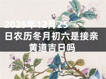 2025年12月25日农历冬月初六是接亲黄道吉日吗