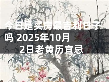 今日是买房最吉利日子吗 2025年10月2日老黄历宜忌