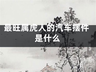 最旺属虎人的汽车摆件是什么