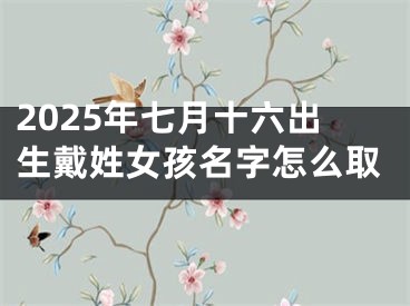 2025年七月十六出生戴姓女孩名字怎么取
