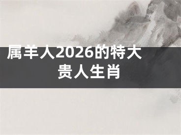 属羊人2026的特大贵人生肖