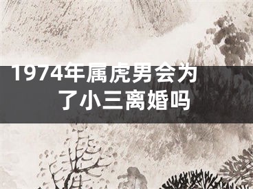 1974年属虎男会为了小三离婚吗