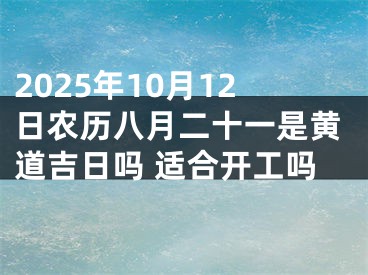2025年10月12日农历八月二十一是黄道吉日吗 适合开工吗