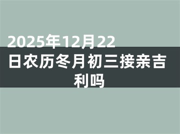 2025年12月22日农历冬月初三接亲吉利吗