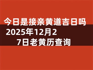 今日是接亲黄道吉日吗 2025年12月27日老黄历查询