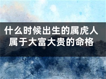 什么时候出生的属虎人属于大富大贵的命格