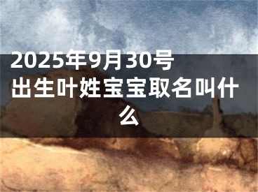 2025年9月30号出生叶姓宝宝取名叫什么