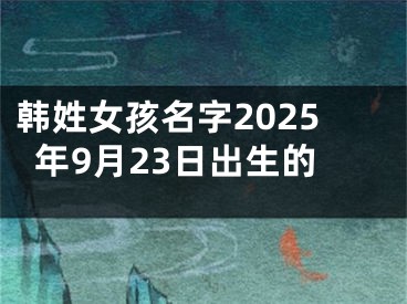 韩姓女孩名字2025年9月23日出生的