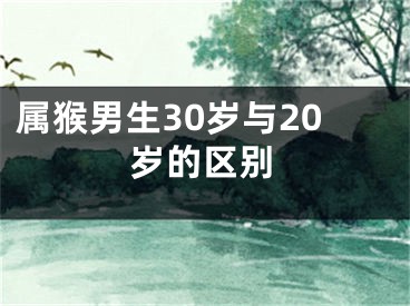 属猴男生30岁与20岁的区别