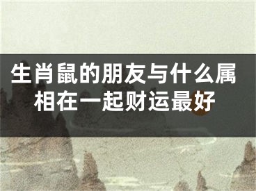 生肖鼠的朋友与什么属相在一起财运最好