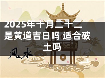 2025年十月二十二是黄道吉日吗 适合破土吗