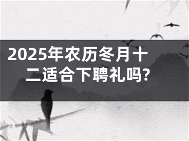 2025年农历冬月十二适合下聘礼吗?