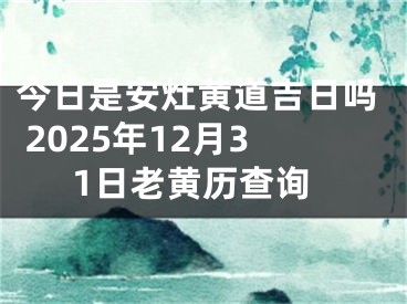 今日是安灶黄道吉日吗 2025年12月31日老黄历查询