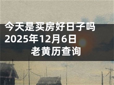 今天是买房好日子吗 2025年12月6日老黄历查询