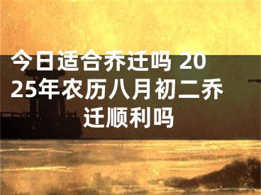 今日适合乔迁吗 2025年农历八月初二乔迁顺利吗