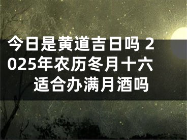 今日是黄道吉日吗 2025年农历冬月十六适合办满月酒吗