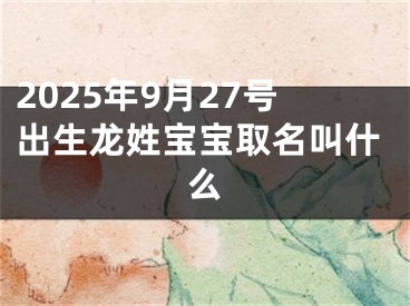2025年9月27号出生龙姓宝宝取名叫什么