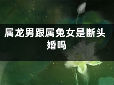 属龙男跟属兔女是断头婚吗