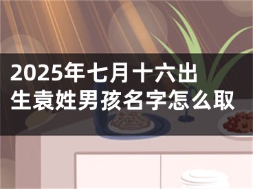 2025年七月十六出生袁姓男孩名字怎么取