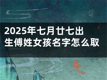 2025年七月廿七出生傅姓女孩名字怎么取