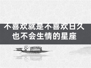 不喜欢就是不喜欢日久也不会生情的星座