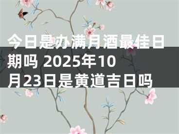 今日是办满月酒最佳日期吗 2025年10月23日是黄道吉日吗